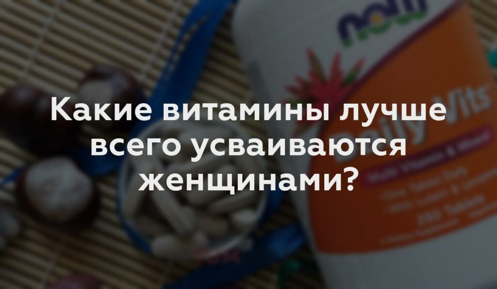 Какие витамины лучше всего усваиваются женщинами?