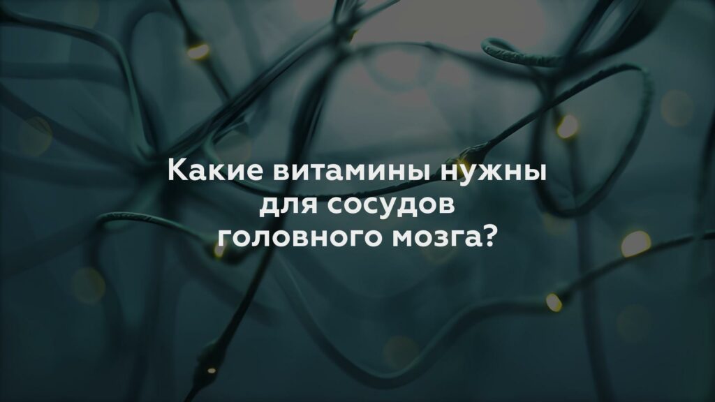 Какие витамины нужны для сосудов головного мозга?