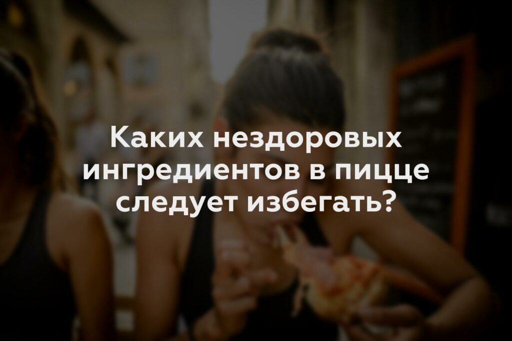 Каких нездоровых ингредиентов в пицце следует избегать?