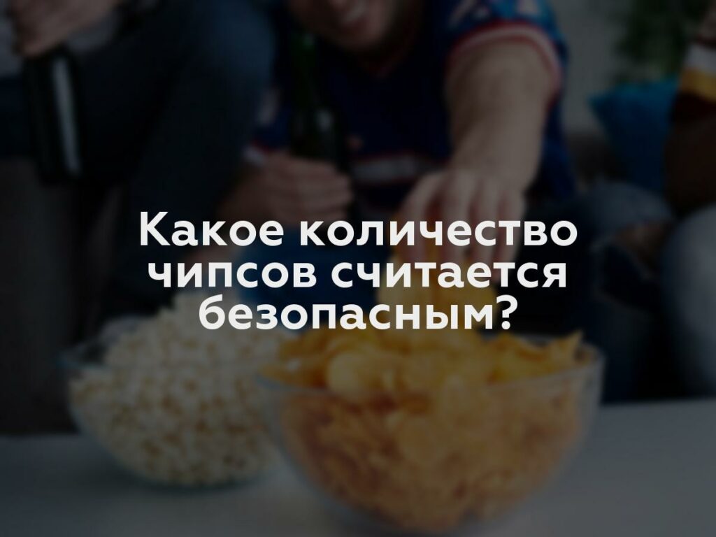 Какое количество чипсов считается безопасным?