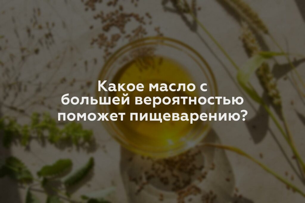 Какое масло с большей вероятностью поможет пищеварению?