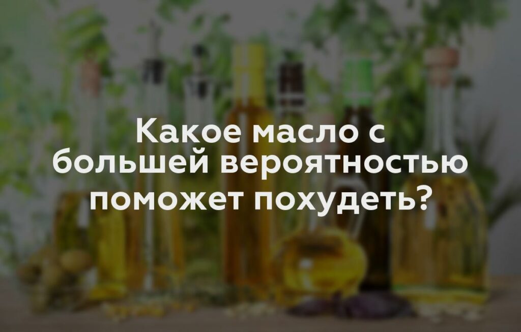 Какое масло с большей вероятностью поможет похудеть?