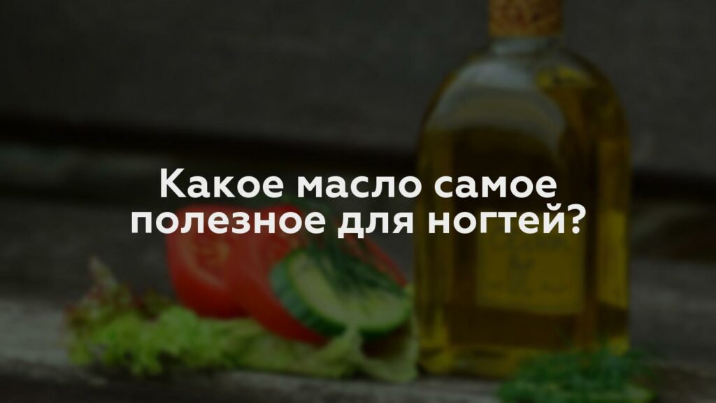 Какое масло самое полезное для ногтей?