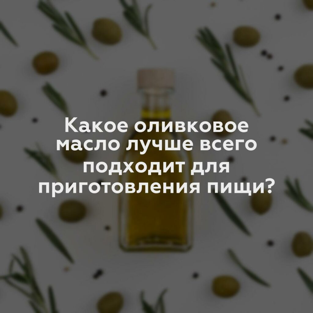 Какое оливковое масло лучше всего подходит для приготовления пищи?