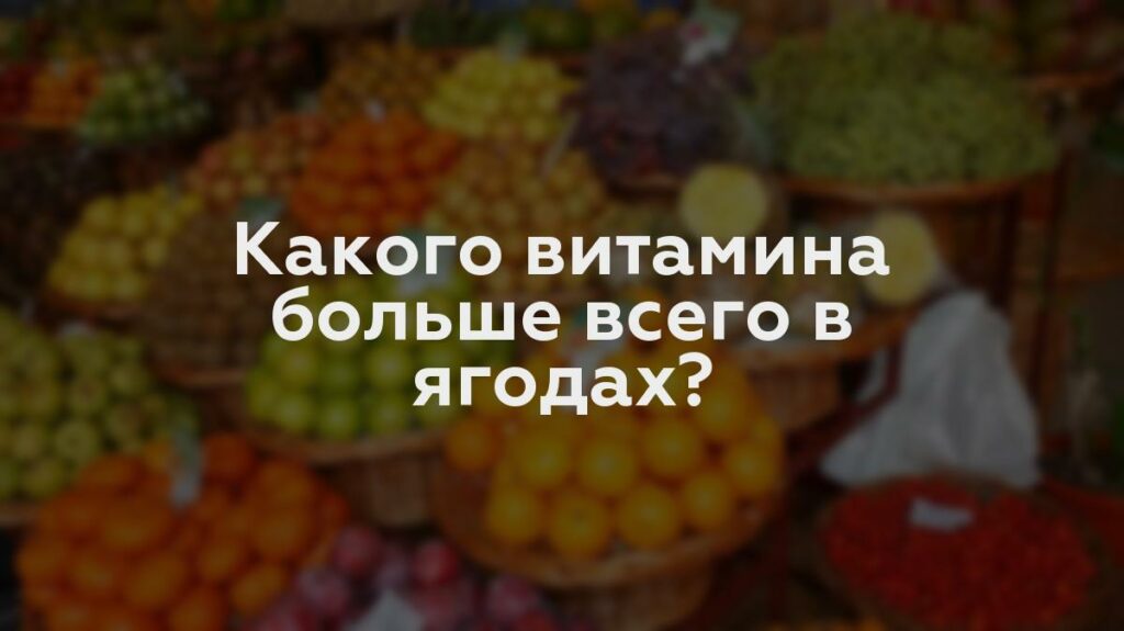 Какого витамина больше всего в ягодах?