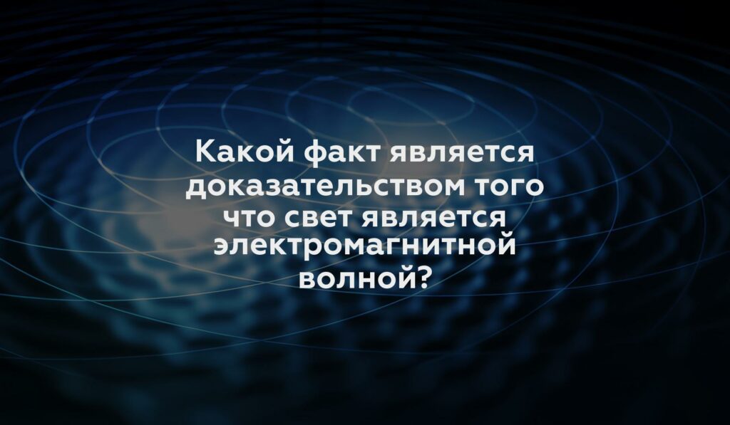 Какой факт является доказательством того что свет является электромагнитной волной?