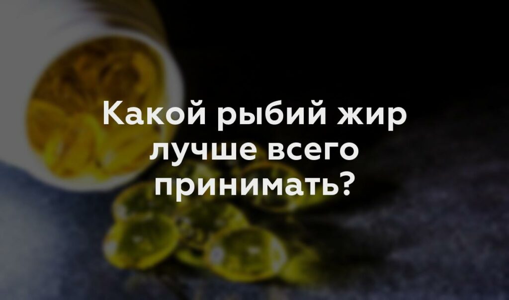 Какой рыбий жир лучше всего принимать?