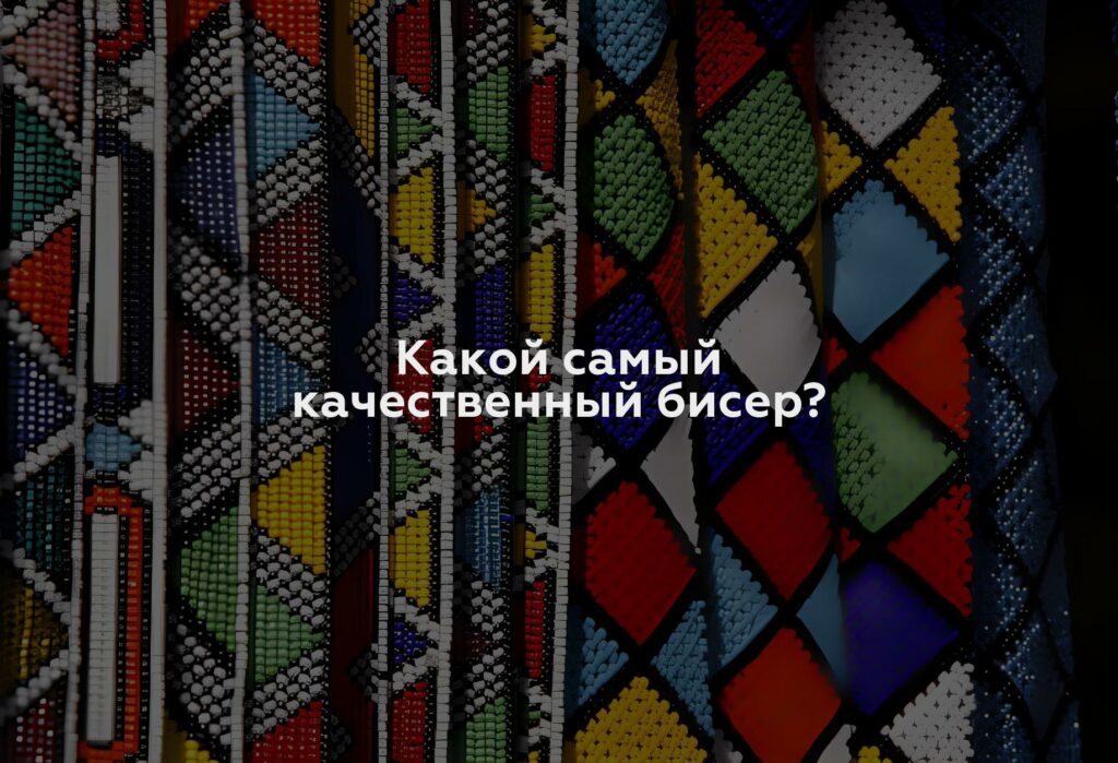 Какой самый качественный бисер?