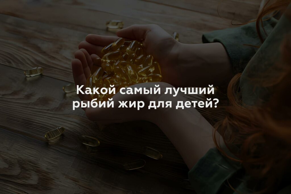 Какой самый лучший рыбий жир для детей?