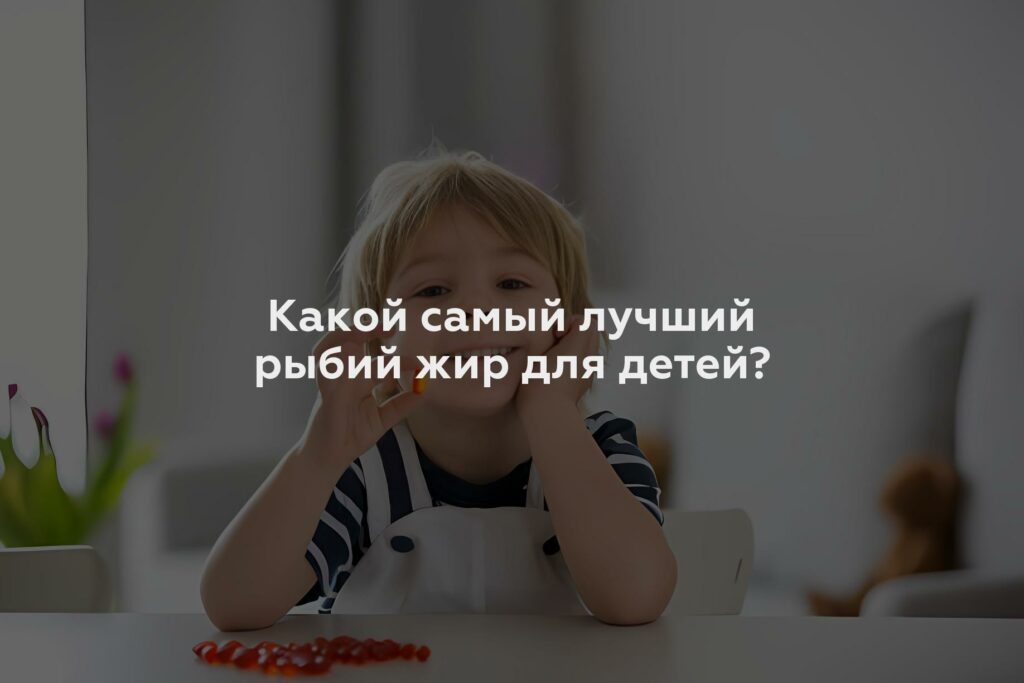 Какой самый лучший рыбий жир для детей?