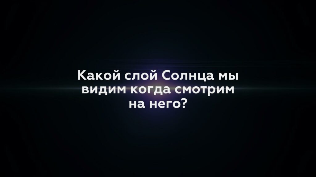 Какой слой Солнца мы видим когда смотрим на него?