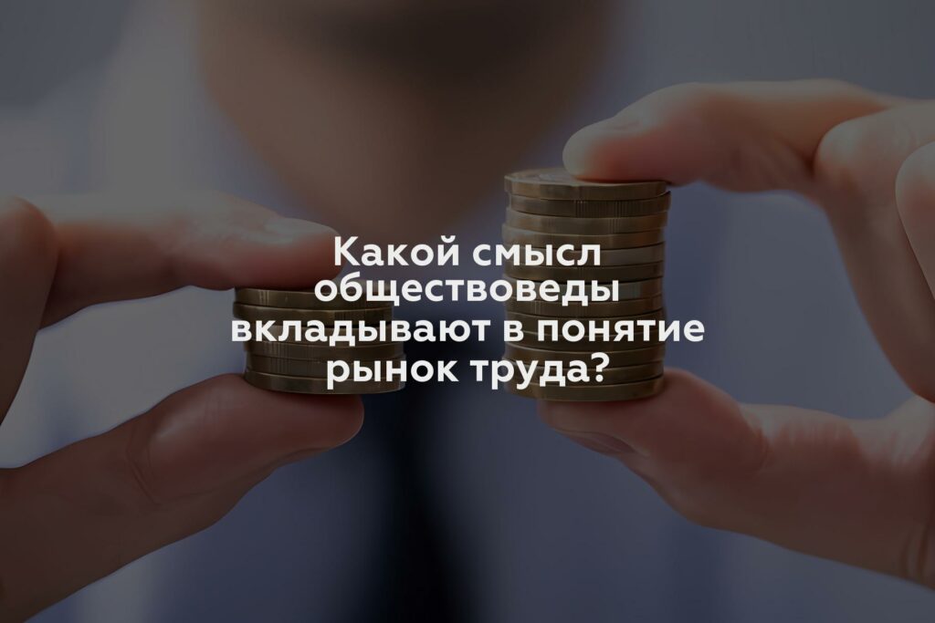 Какой смысл обществоведы вкладывают в понятие рынок труда?