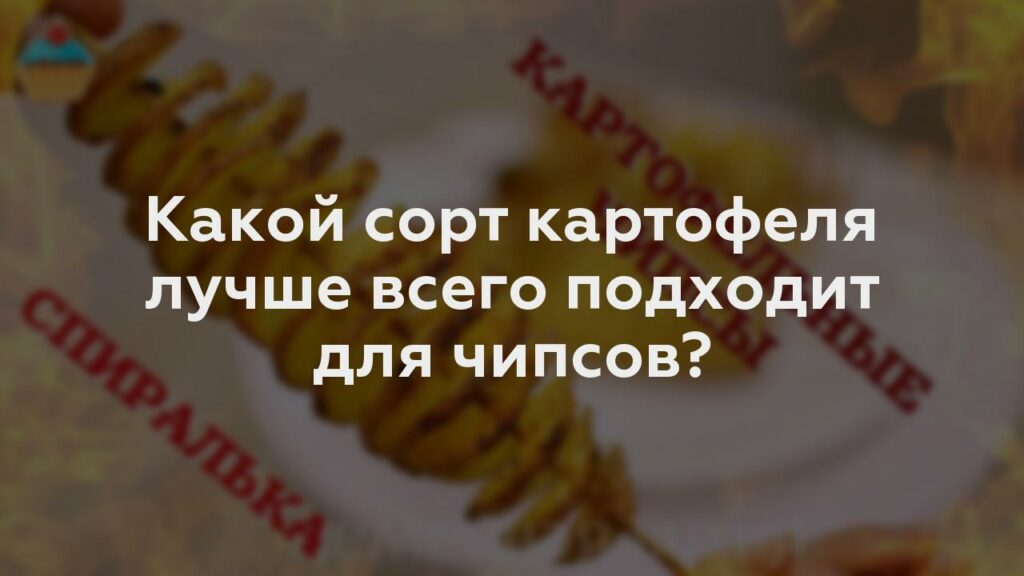 Какой сорт картофеля лучше всего подходит для чипсов?