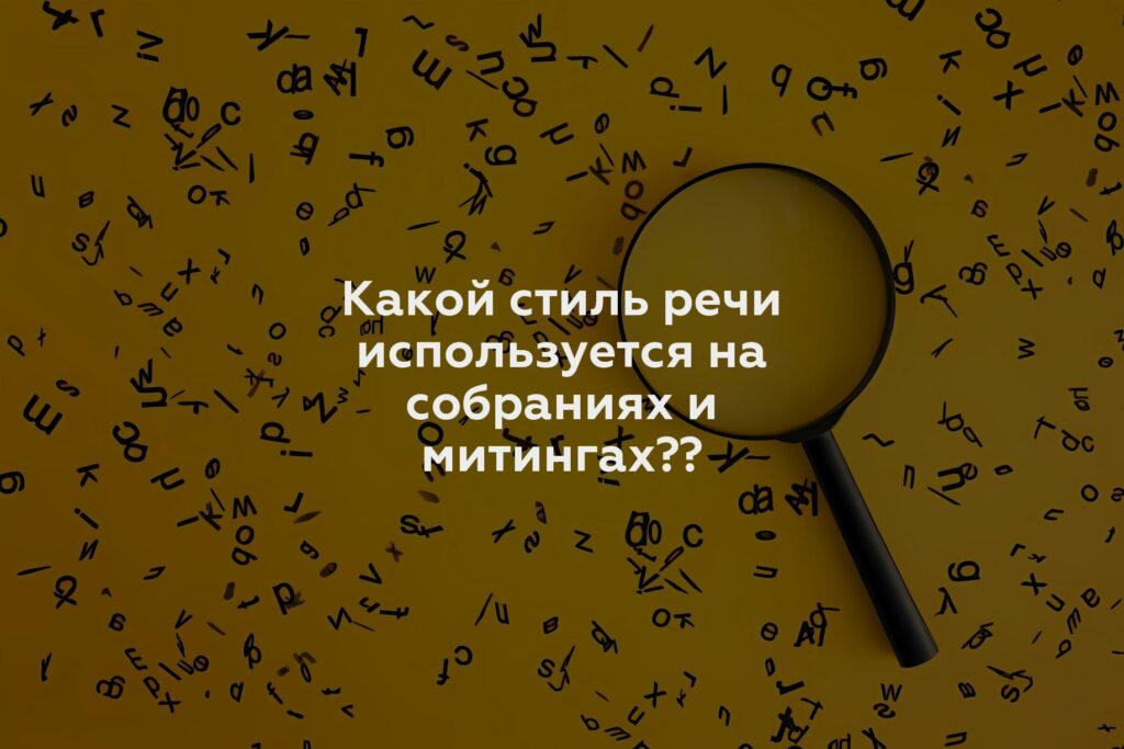 Какой стиль речи используется на собраниях и митингах??