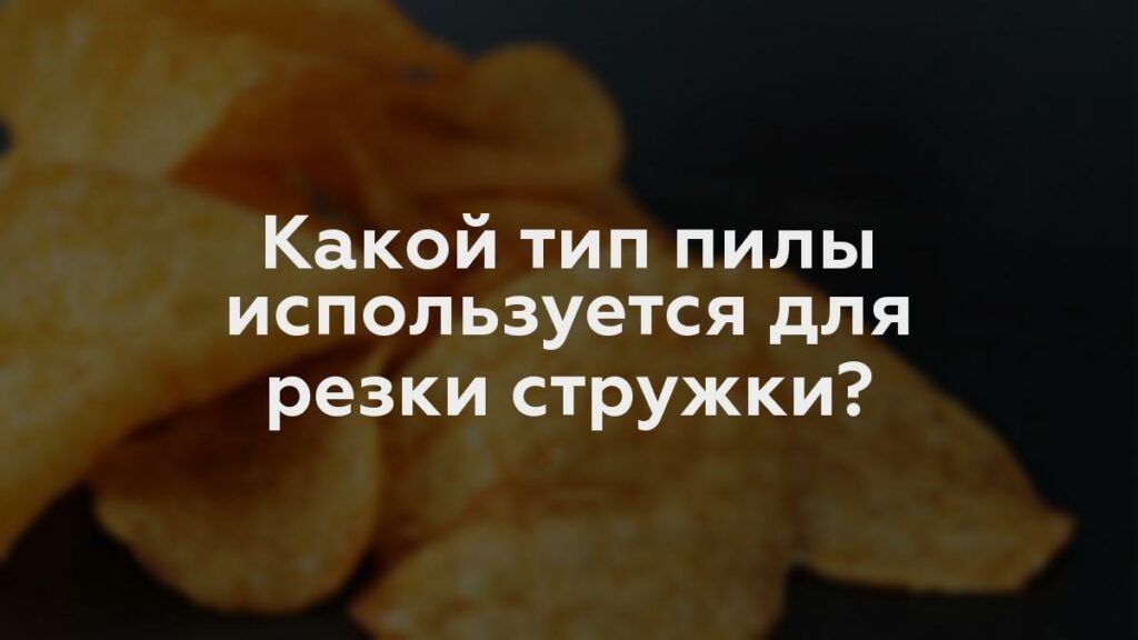 Какой тип пилы используется для резки стружки?