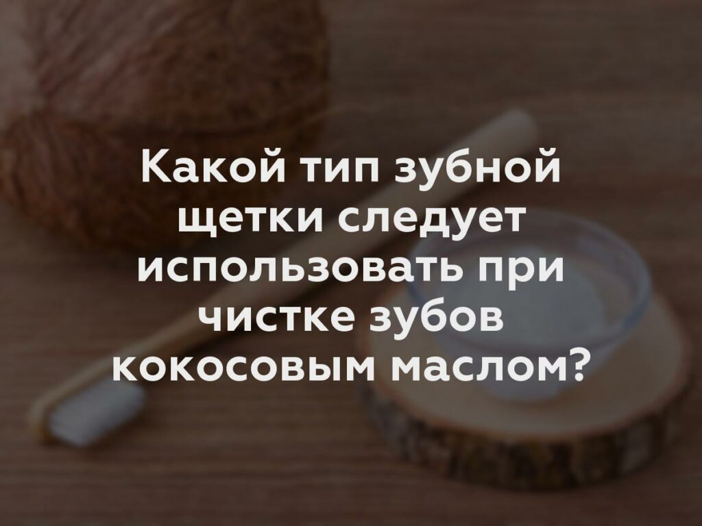 Какой тип зубной щетки следует использовать при чистке зубов кокосовым маслом?