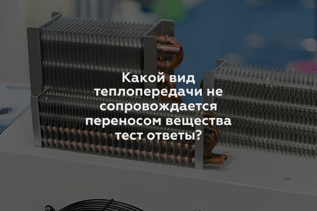 Какой вид теплопередачи не сопровождается переносом вещества тест ответы?