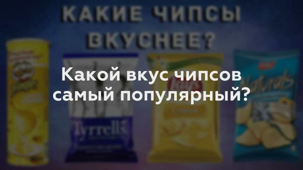 Какой вкус чипсов самый популярный?