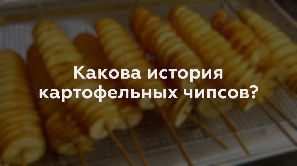 Какова история картофельных чипсов?