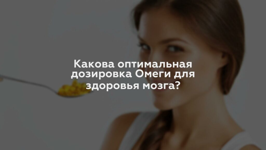 Какова оптимальная дозировка Омеги для здоровья мозга?