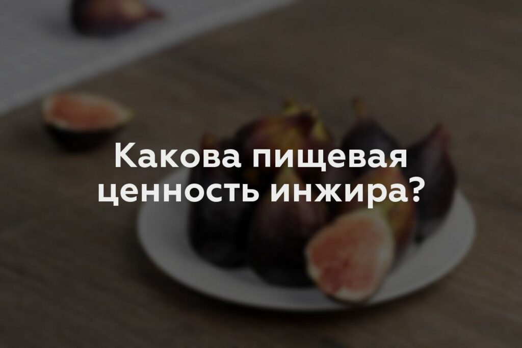 Какова пищевая ценность инжира?