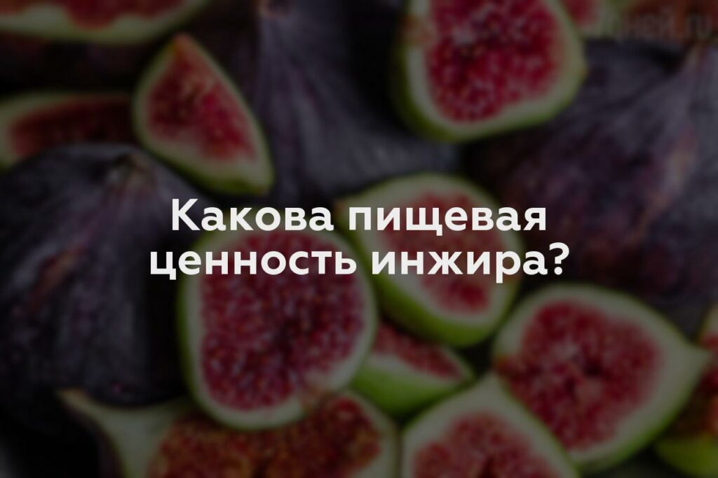 Какова пищевая ценность инжира?