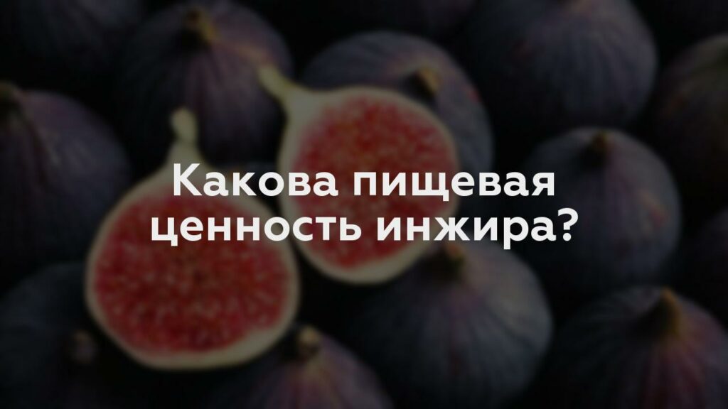 Какова пищевая ценность инжира?