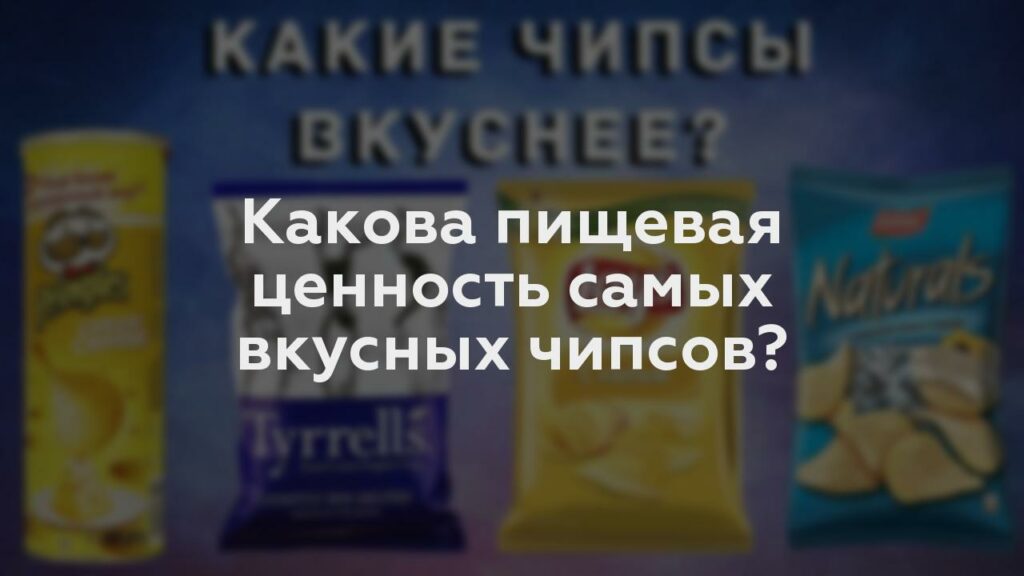 Какова пищевая ценность самых вкусных чипсов?