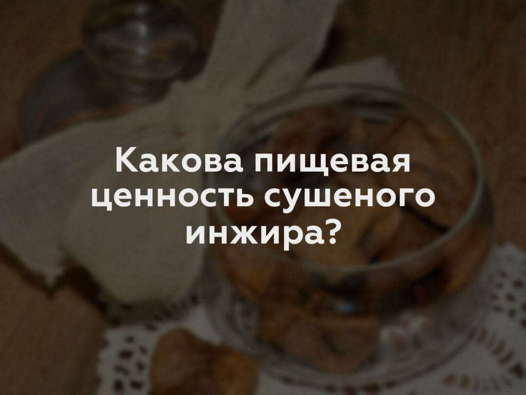 Какова пищевая ценность сушеного инжира?