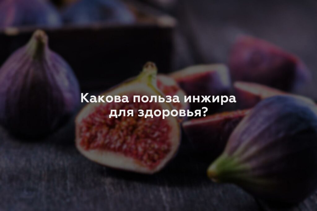 Какова польза инжира для здоровья?