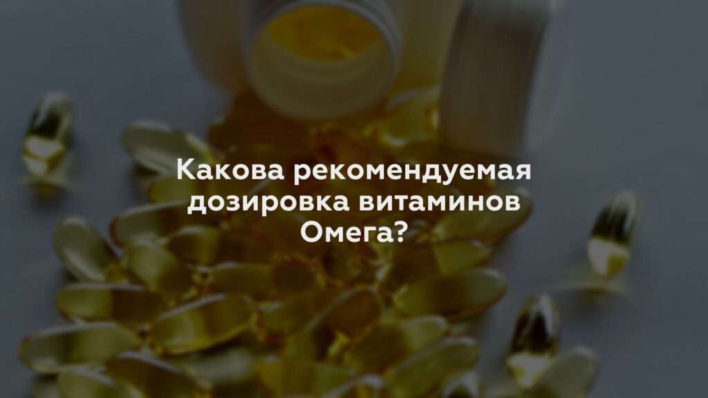 Какова рекомендуемая дозировка витаминов Омега?