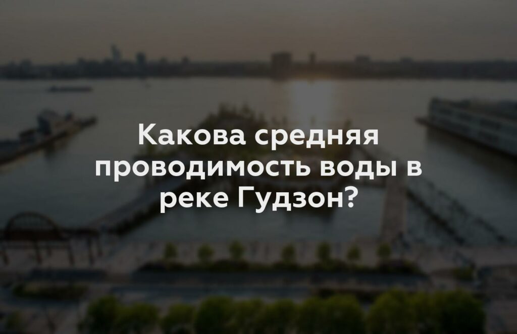 Какова средняя проводимость воды в реке Гудзон?