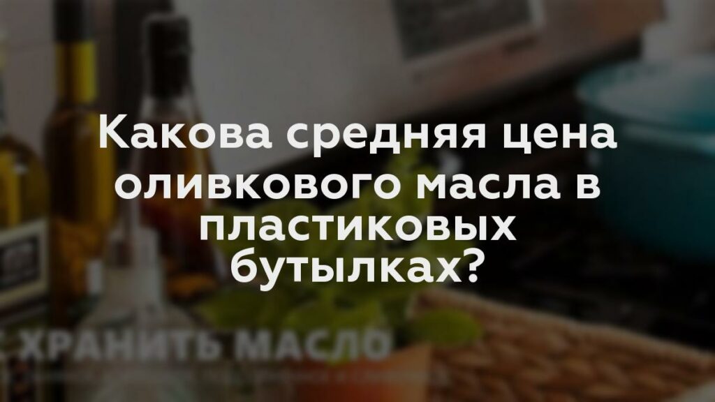 Какова средняя цена оливкового масла в пластиковых бутылках?