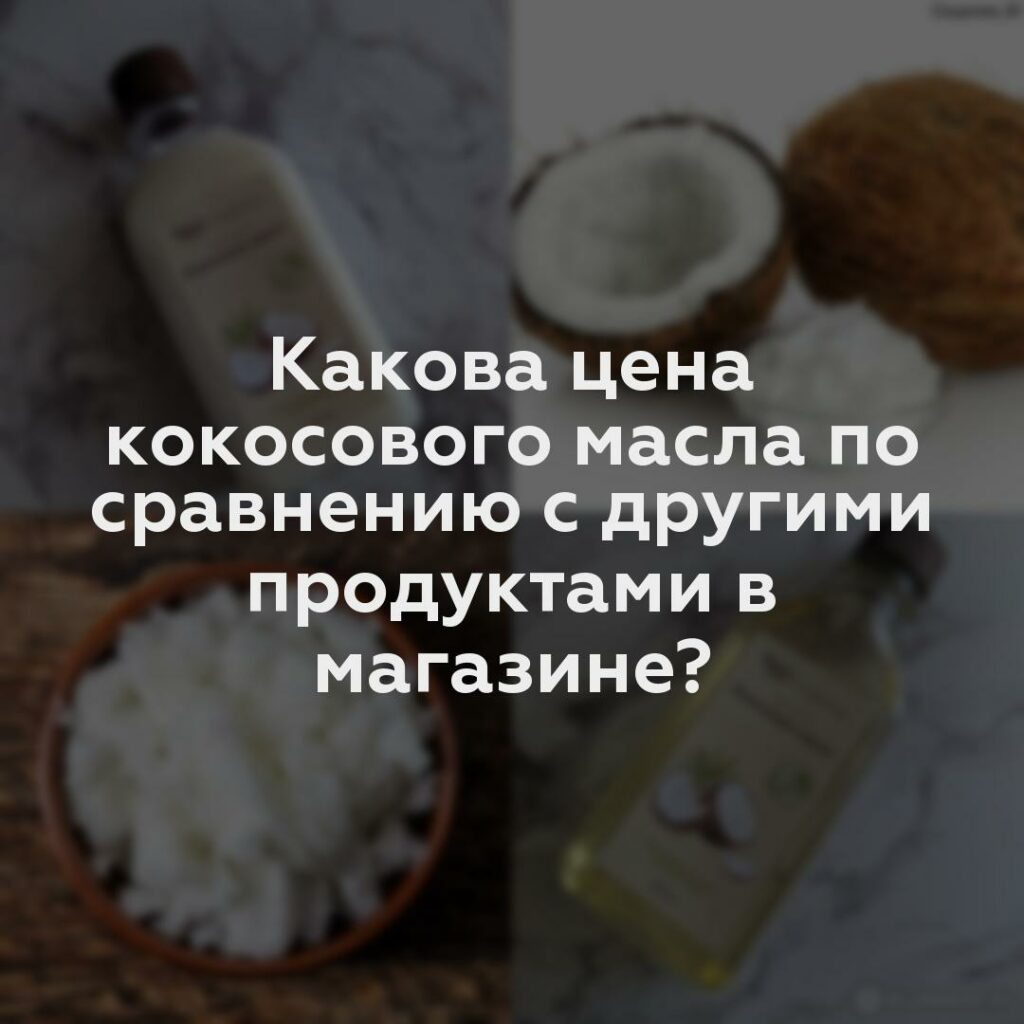 Какова цена кокосового масла по сравнению с другими продуктами в магазине?