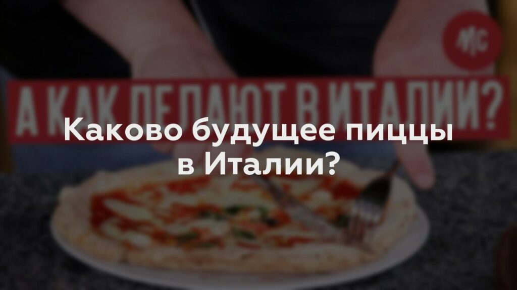 Каково будущее пиццы в Италии?