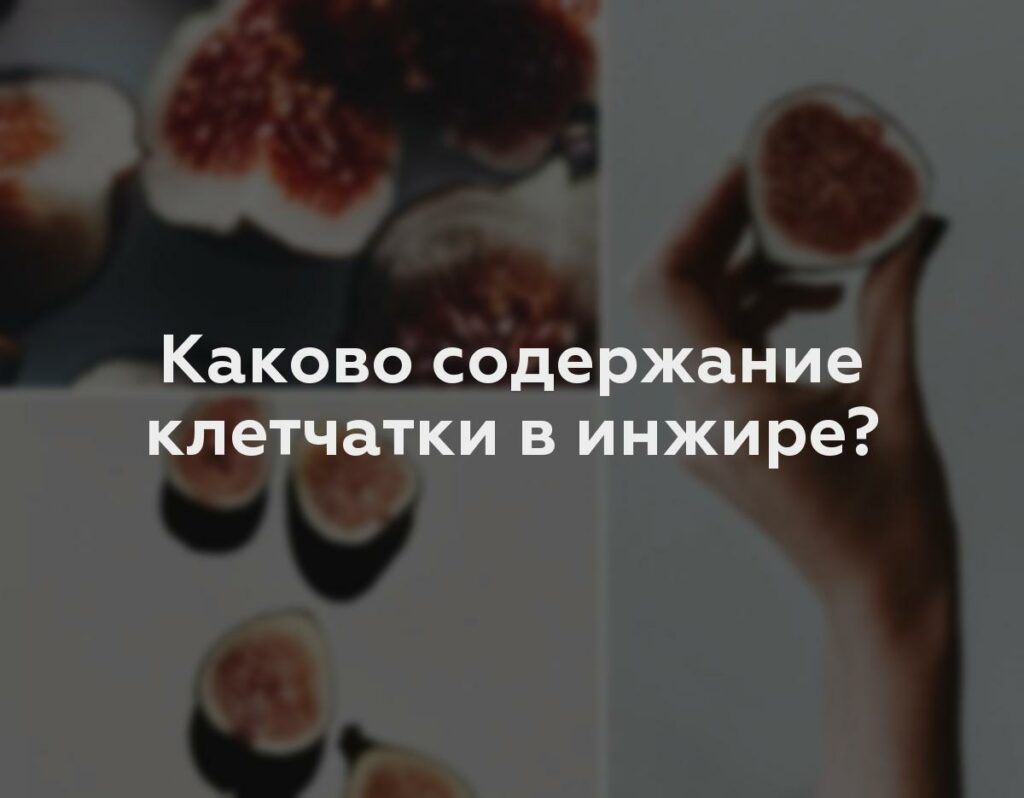 Каково содержание клетчатки в инжире?