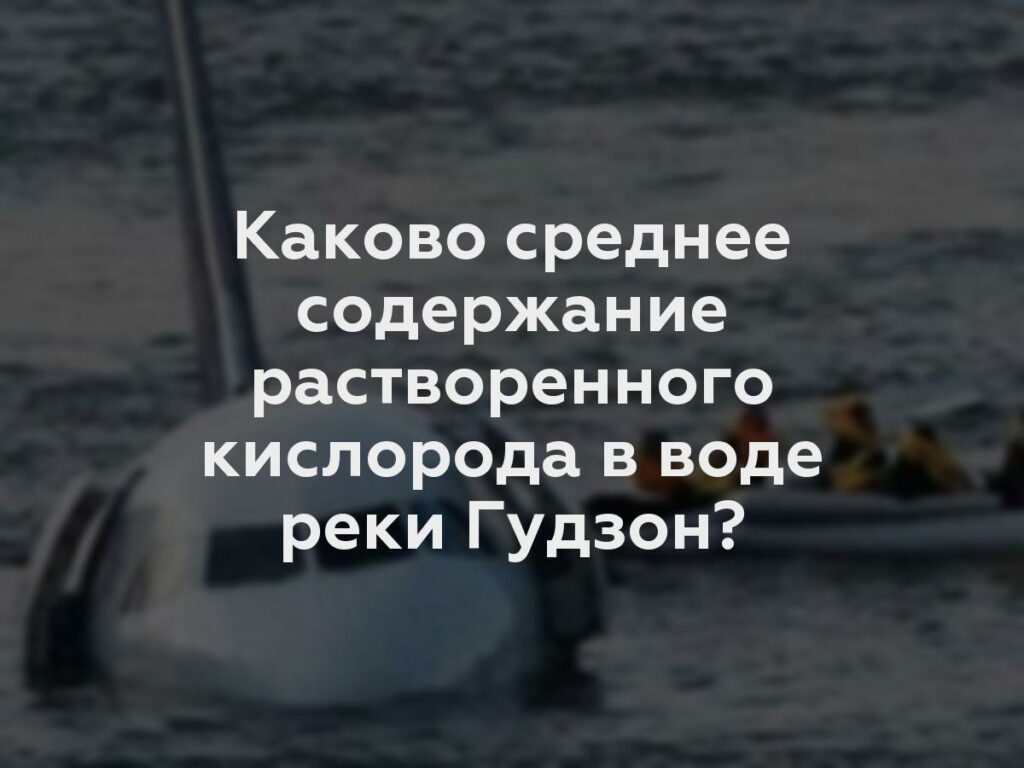 Каково среднее содержание растворенного кислорода в воде реки Гудзон?