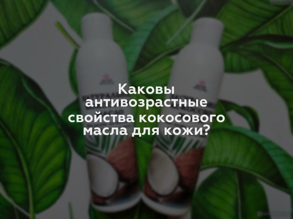 Каковы антивозрастные свойства кокосового масла для кожи?