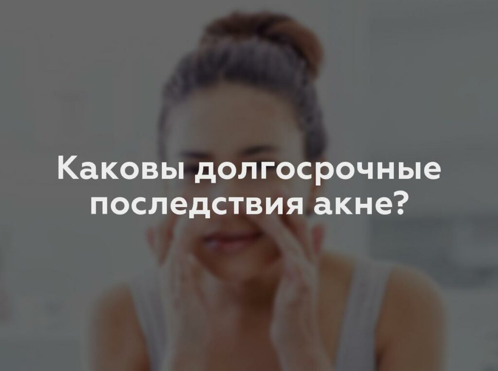 Каковы долгосрочные последствия акне?