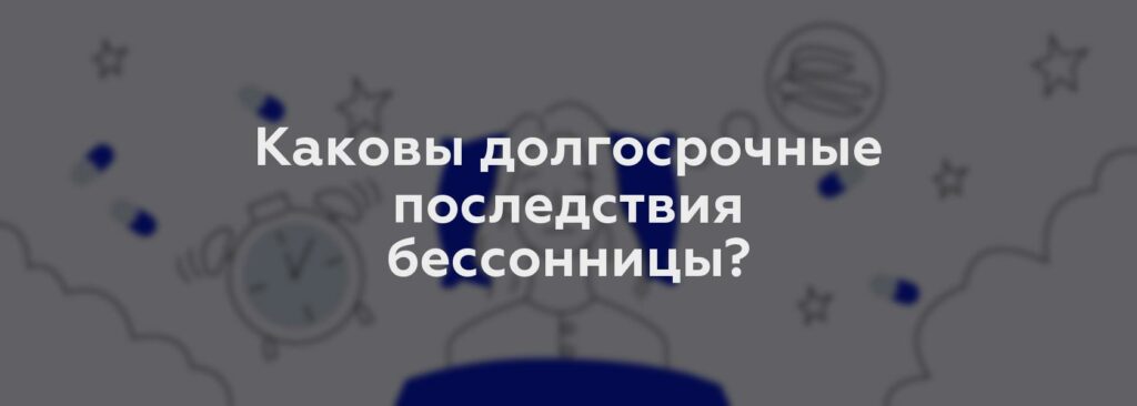 Каковы долгосрочные последствия бессонницы?