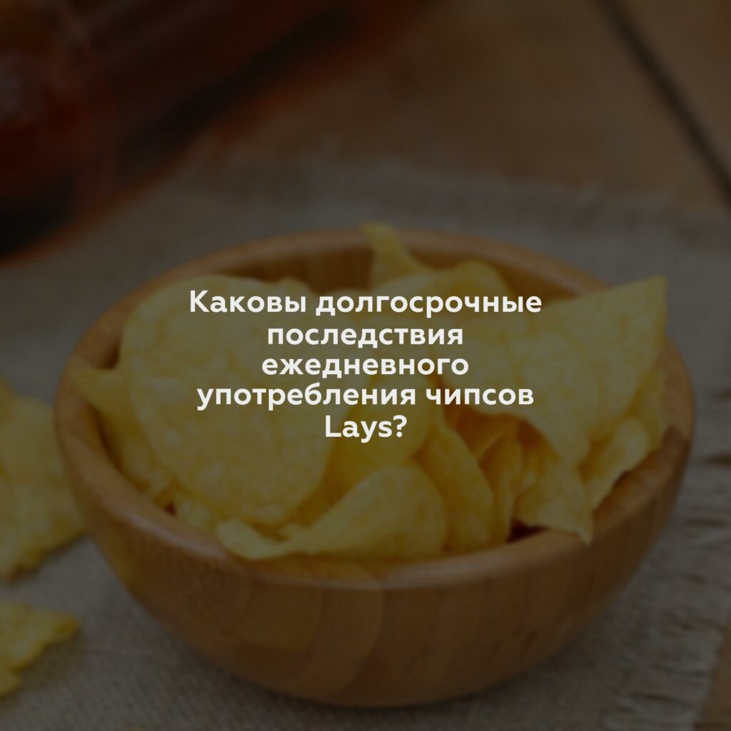 Каковы долгосрочные последствия ежедневного употребления чипсов Lays?