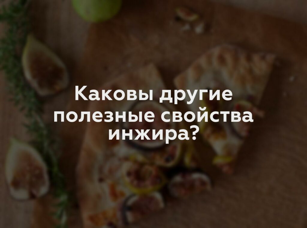 Каковы другие полезные свойства инжира?