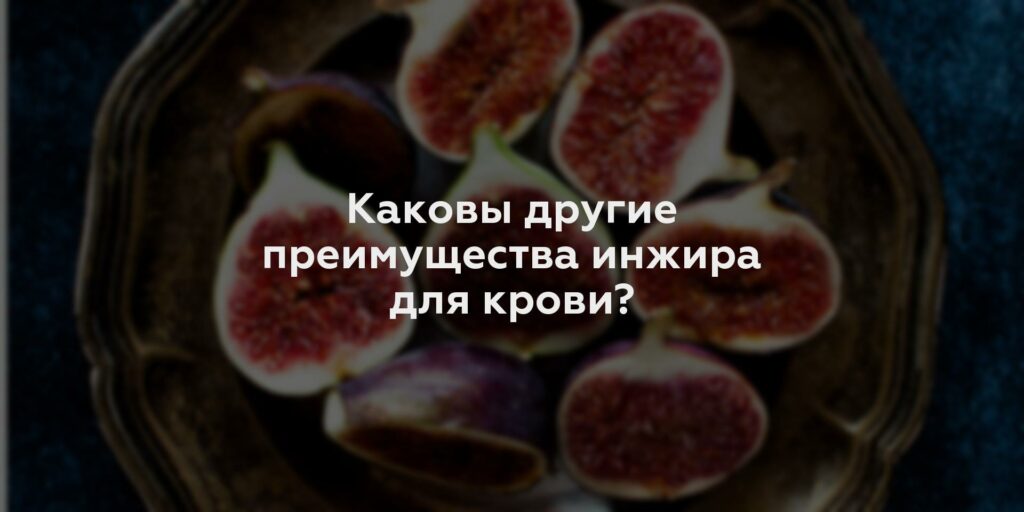 Каковы другие преимущества инжира для крови?