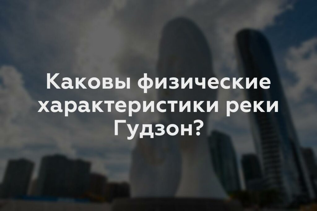 Каковы физические характеристики реки Гудзон?