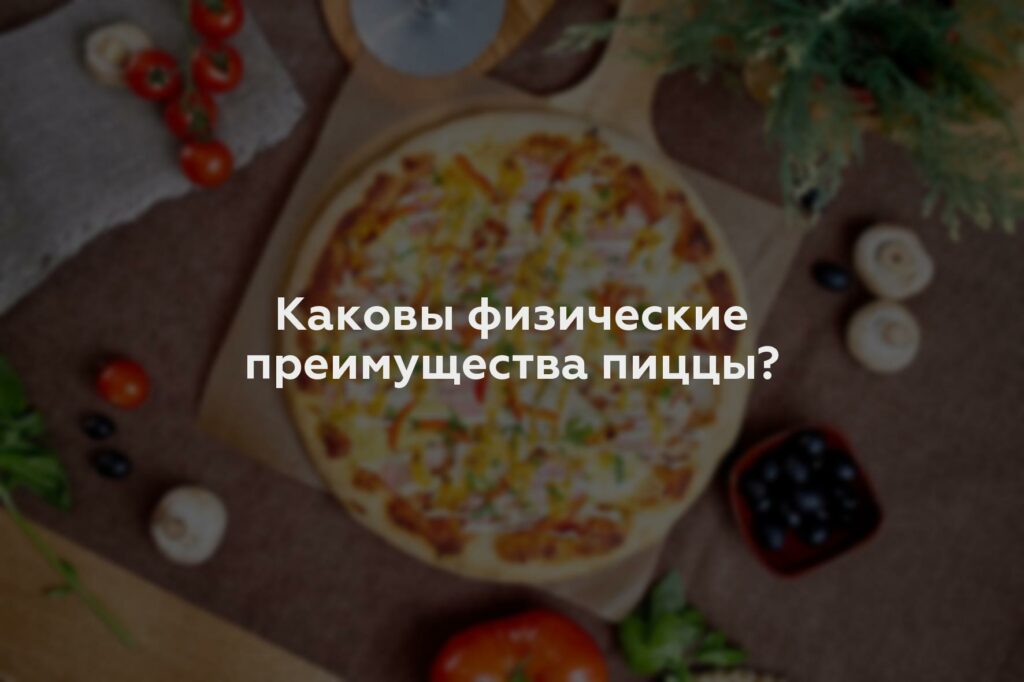 Каковы физические преимущества пиццы?