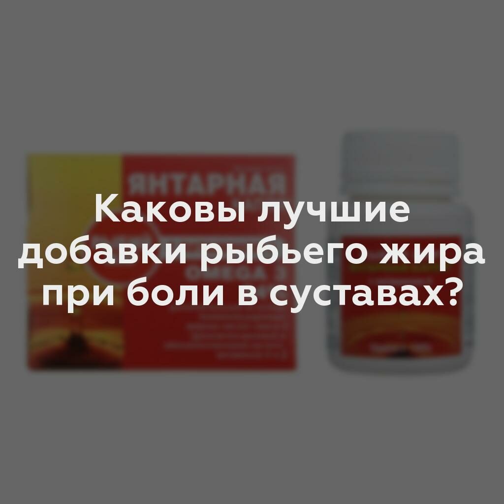 Каковы лучшие добавки рыбьего жира при боли в суставах?