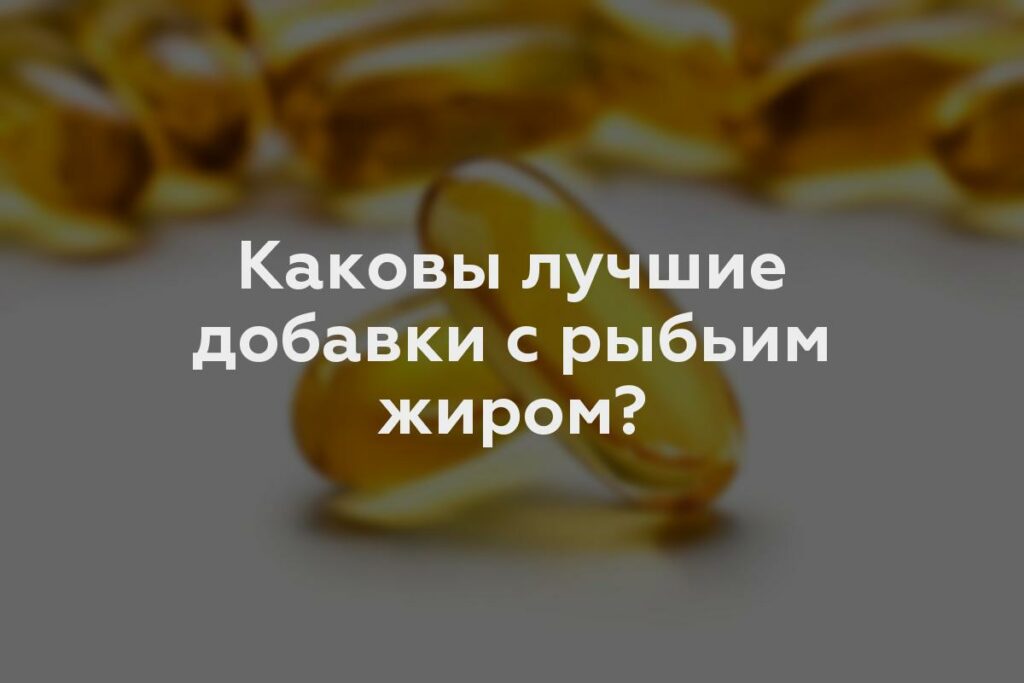 Каковы лучшие добавки с рыбьим жиром?