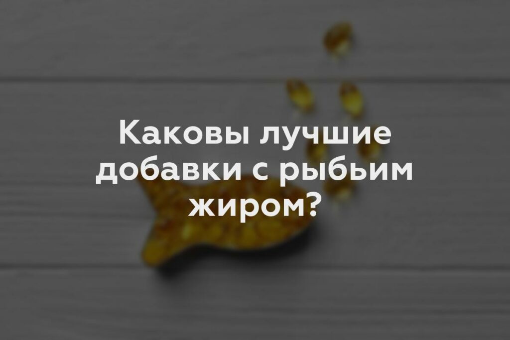 Каковы лучшие добавки с рыбьим жиром?