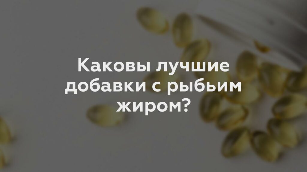 Каковы лучшие добавки с рыбьим жиром?