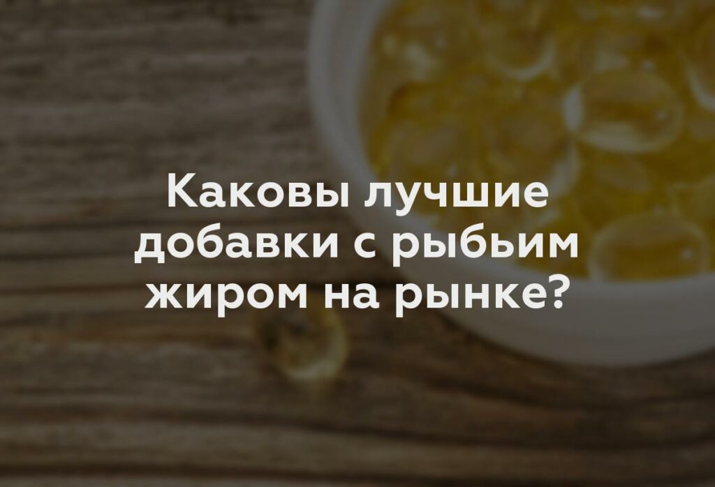 Каковы лучшие добавки с рыбьим жиром на рынке?